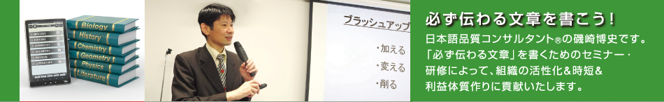 日本語品質コンサルタント(R)の磯崎博史です。「必ず伝わる文章」を書くためのセミナー・研修によって、組織の活性化＆時短＆利益体質作りに貢献いたします。