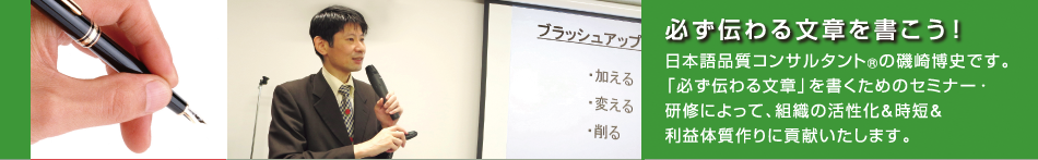 日本語品質コンサルタント(R)の磯崎博史です。「必ず伝わる文章」を書くためのセミナー・研修によって、組織の活性化＆時短＆利益体質作りに貢献いたします。